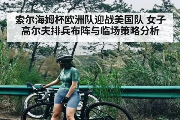 索尔海姆杯欧洲队迎战美国队 女子高尔夫排兵布阵与临场策略分析